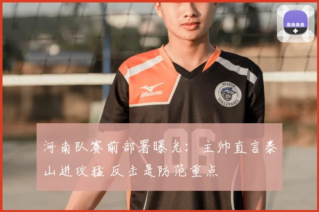 河南队赛前部署曝光：主帅直言泰山进攻猛 反击是防范重点