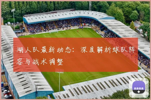 湖人队最新动态：深度解析球队阵容与战术调整