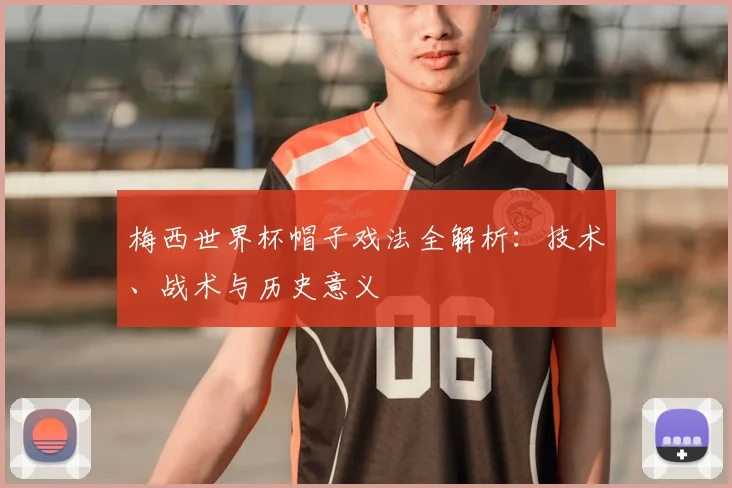 梅西世界杯帽子戏法全解析：技术、战术与历史意义
