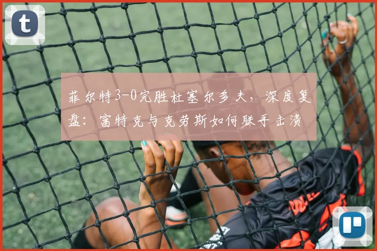 菲尔特3-0完胜杜塞尔多夫，深度复盘：富特克与克劳斯如何联手击溃对手？