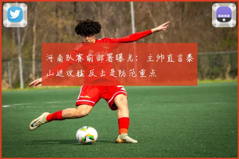 河南队赛前部署曝光：主帅直言泰山进攻猛 反击是防范重点