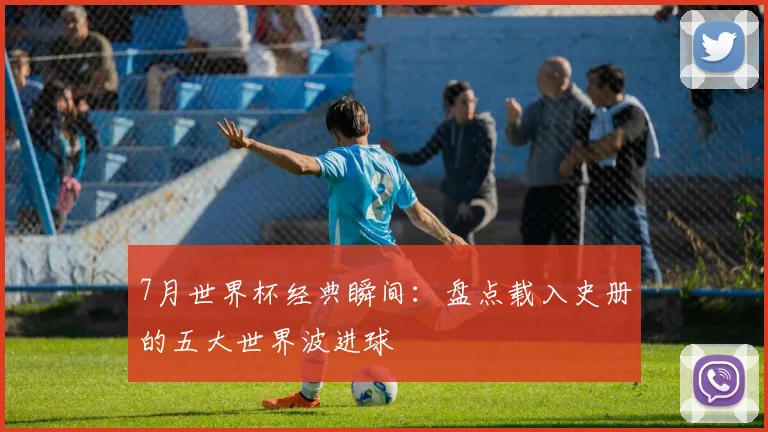7月世界杯经典瞬间:盘点载入史册的五大世界波进球