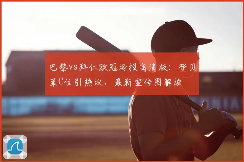巴黎vs拜仁欧冠海报高清版：登贝莱C位引热议，最新宣传图解读