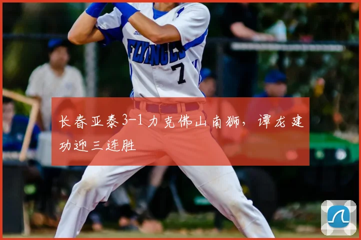 长春亚泰3-1力克佛山南狮，谭龙建功迎三连胜