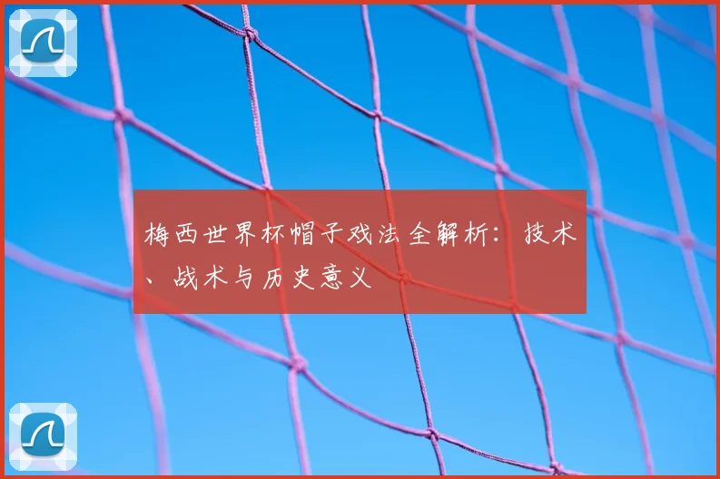 梅西世界杯帽子戏法全解析:技术、战术与历史意义
