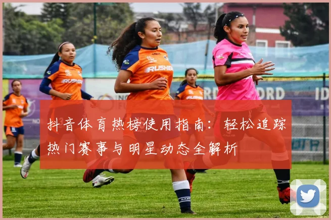 抖音体育热榜使用指南：轻松追踪热门赛事与明星动态全解析