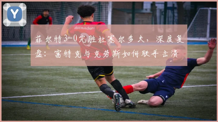 菲尔特3-0完胜杜塞尔多夫，深度复盘：富特克与克劳斯如何联手击溃对手？
