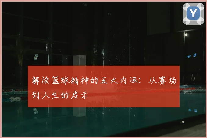 解读篮球精神的五大内涵：从赛场到人生的启示