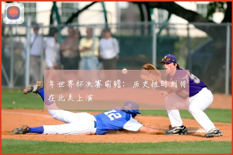 年世界杯决赛前瞻：历史性时刻将在北美上演