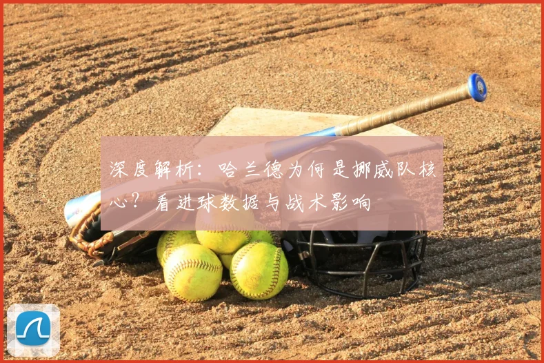 深度解析：哈兰德为何是挪威队核心？看进球数据与战术影响
