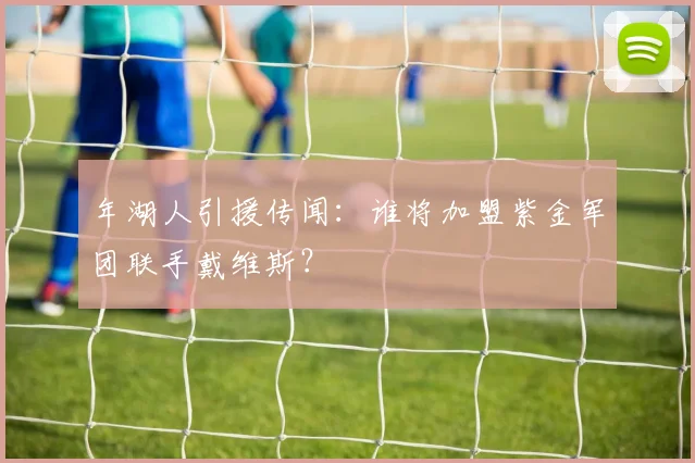 年湖人引援传闻：谁将加盟紫金军团联手戴维斯？