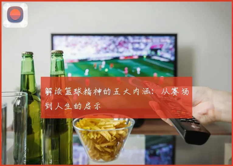 解读篮球精神的五大内涵:从赛场到人生的启示