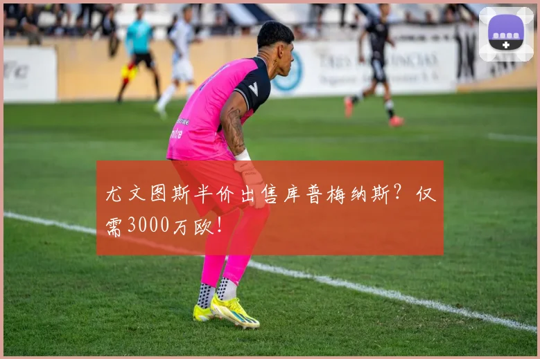尤文图斯半价出售库普梅纳斯?仅需3000万欧!