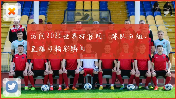 访问2026世界杯官网：球队分组、直播与精彩瞬间